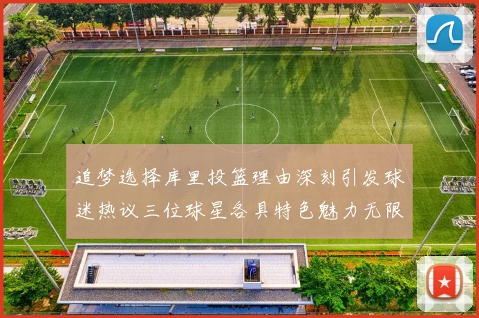 追梦选择库里投篮理由深刻引发球迷热议三位球星各具特色魅力无限