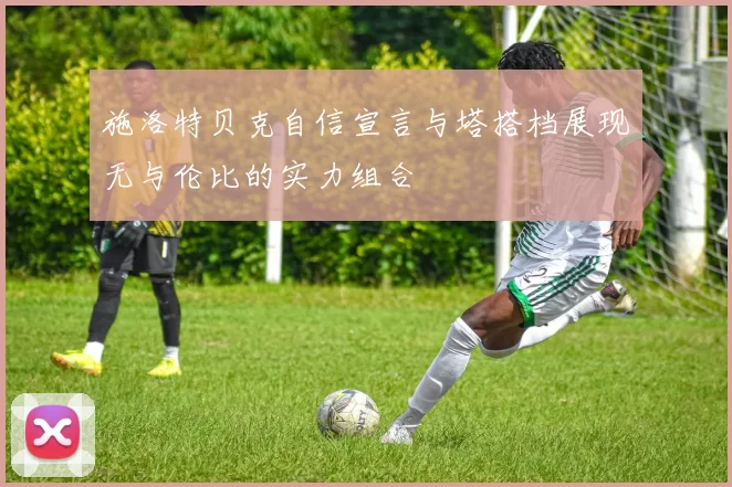 施洛特贝克自信宣言与塔搭档展现无与伦比的实力组合