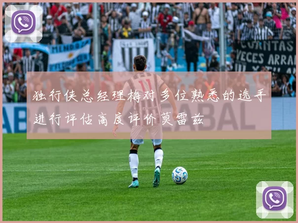 独行侠总经理梅对多位熟悉的选手进行评估高度评价莫雷兹