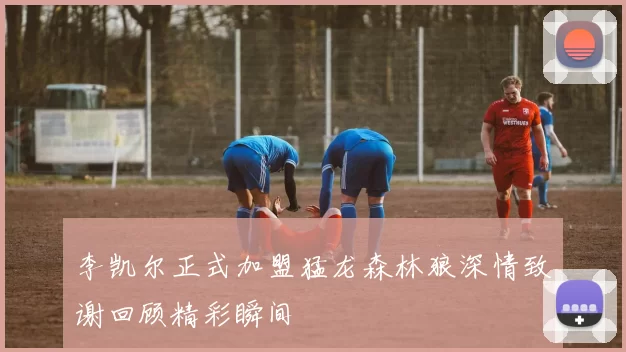 李凯尔正式加盟猛龙森林狼深情致谢回顾精彩瞬间
