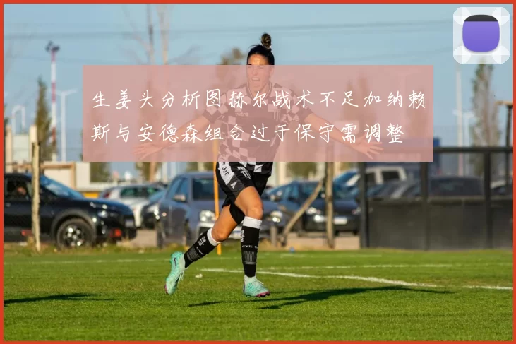生姜头分析图赫尔战术不足加纳赖斯与安德森组合过于保守需调整