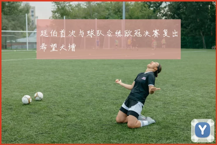 廷伯首次与球队合练欧冠决赛复出希望大增