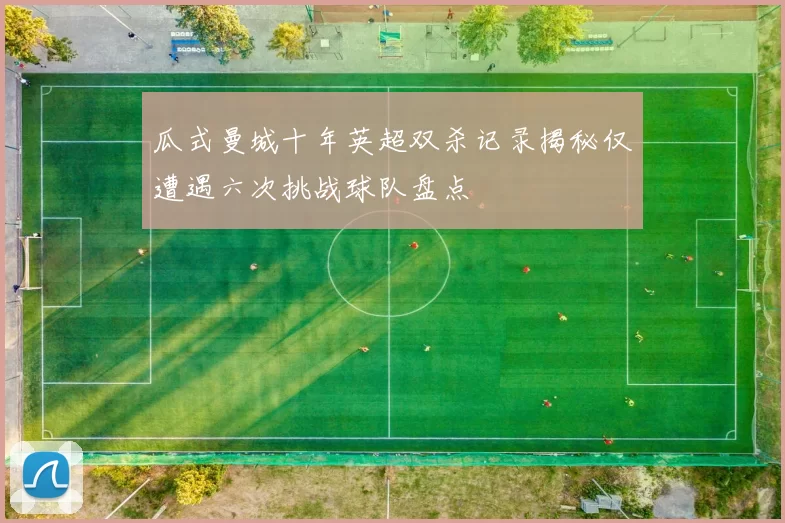 瓜式曼城十年英超双杀记录揭秘仅遭遇六次挑战球队盘点