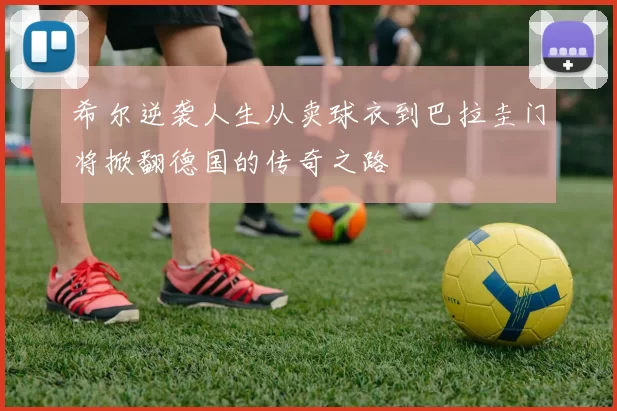 希尔逆袭人生从卖球衣到巴拉圭门将掀翻德国的传奇之路