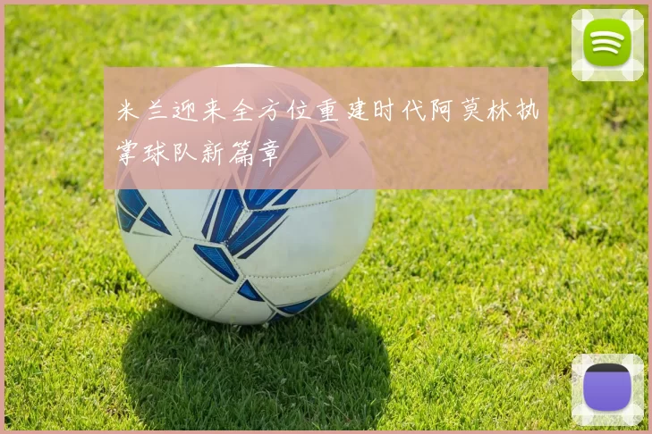 米兰迎来全方位重建时代阿莫林执掌球队新篇章