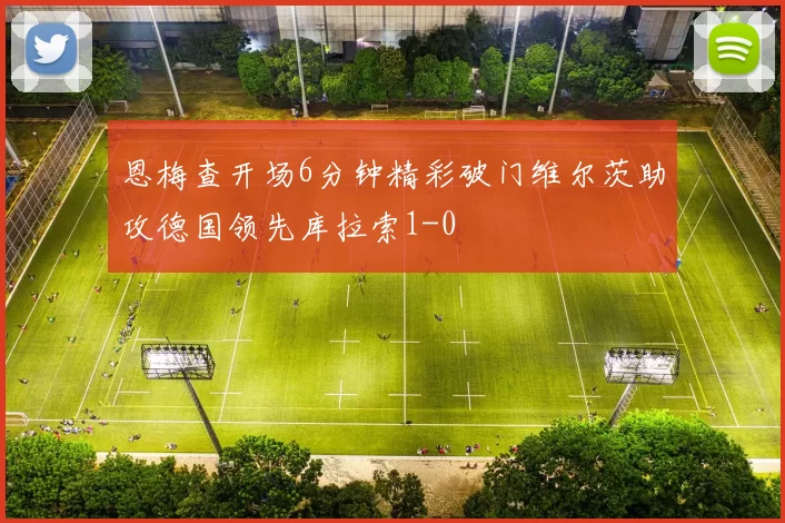 恩梅查开场6分钟精彩破门维尔茨助攻德国领先库拉索1-0
