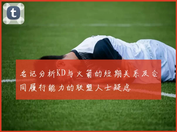 名记分析KD与火箭的短期关系及合同履行能力的联盟人士疑虑