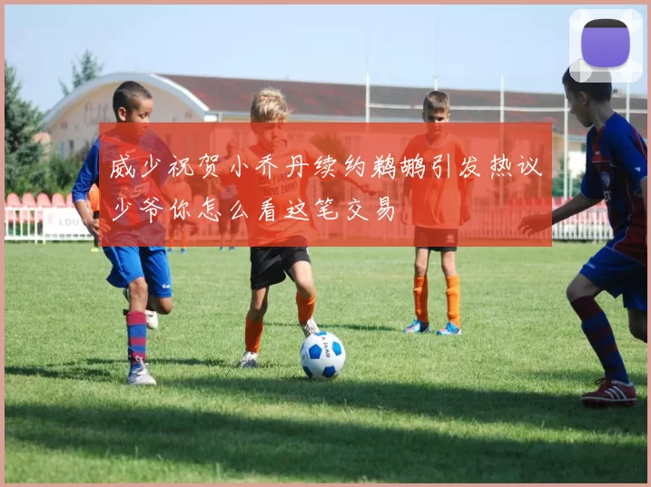 威少祝贺小乔丹续约鹈鹕引发热议少爷你怎么看这笔交易