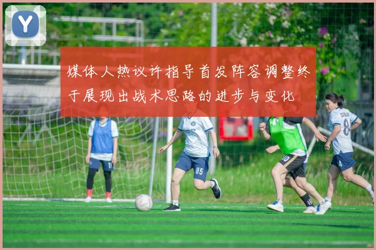 媒体人热议许指导首发阵容调整终于展现出战术思路的进步与变化