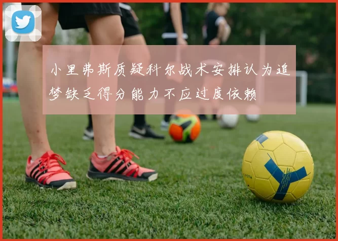 小里弗斯质疑科尔战术安排认为追梦缺乏得分能力不应过度依赖