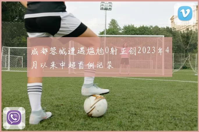 成都蓉城遭遇尴尬0射正创2023年4月以来中超首例记录