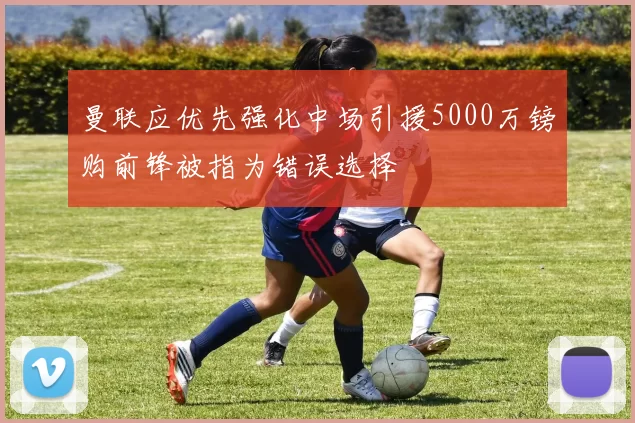 曼联应优先强化中场引援5000万镑购前锋被指为错误选择