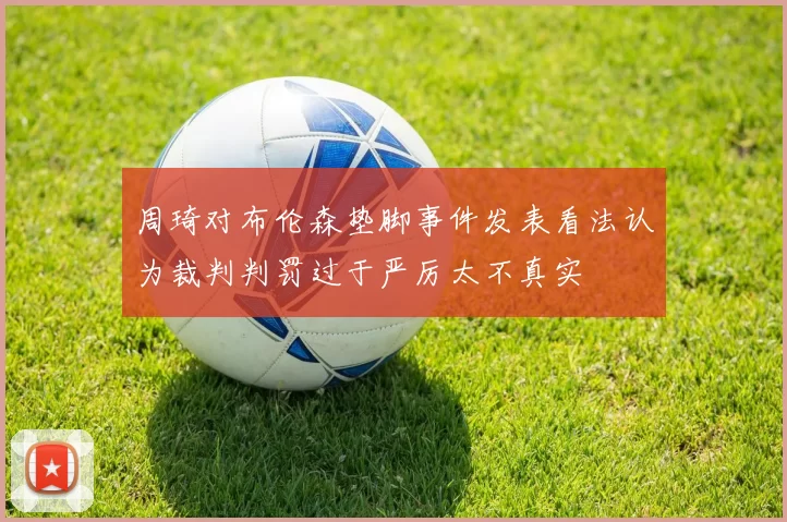 周琦对布伦森垫脚事件发表看法认为裁判判罚过于严厉太不真实