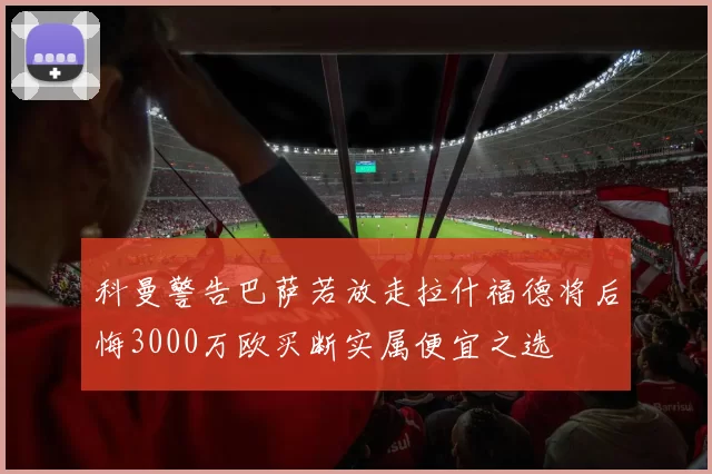 科曼警告巴萨若放走拉什福德将后悔3000万欧买断实属便宜之选