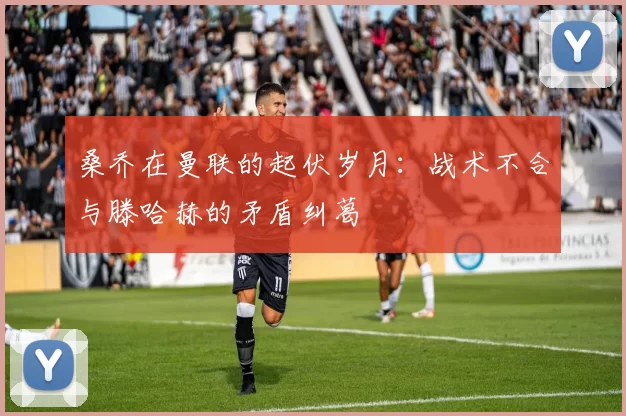 桑乔在曼联的起伏岁月：战术不合与滕哈赫的矛盾纠葛