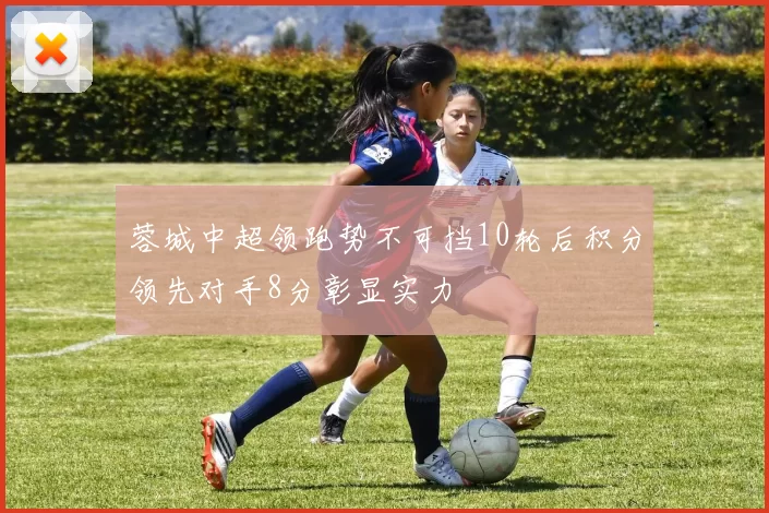 蓉城中超领跑势不可挡10轮后积分领先对手8分彰显实力