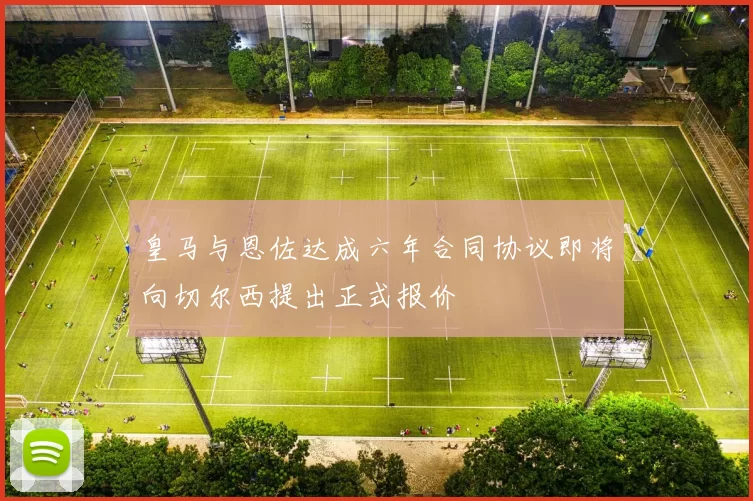 皇马与恩佐达成六年合同协议即将向切尔西提出正式报价