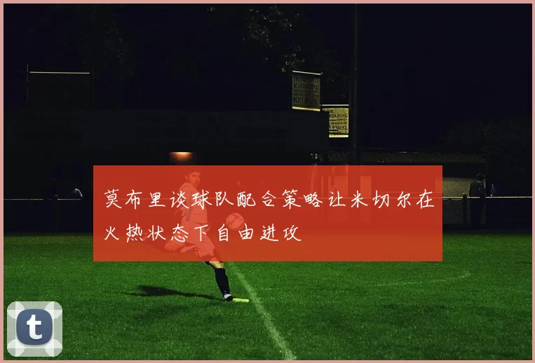 莫布里谈球队配合策略让米切尔在火热状态下自由进攻