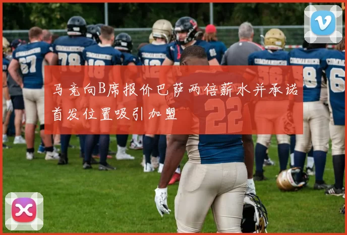 马竞向B席报价巴萨两倍薪水并承诺首发位置吸引加盟