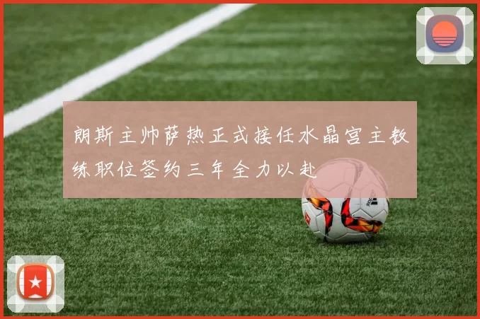 朗斯主帅萨热正式接任水晶宫主教练职位签约三年全力以赴
