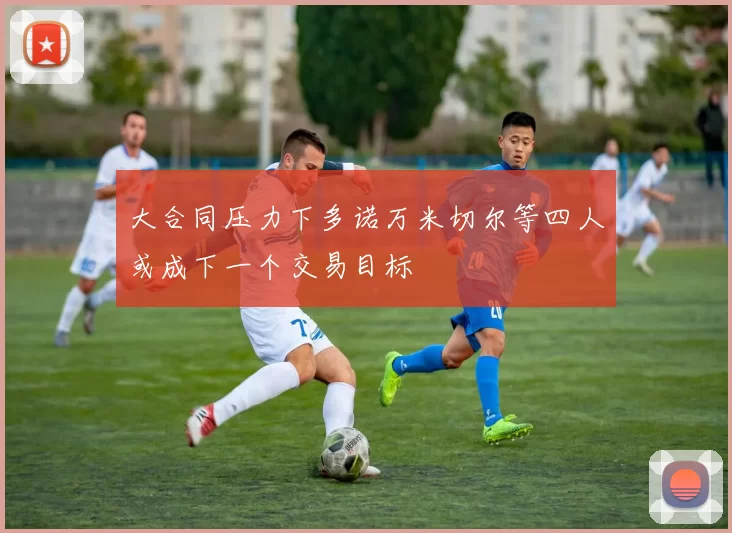 大合同压力下多诺万米切尔等四人或成下一个交易目标