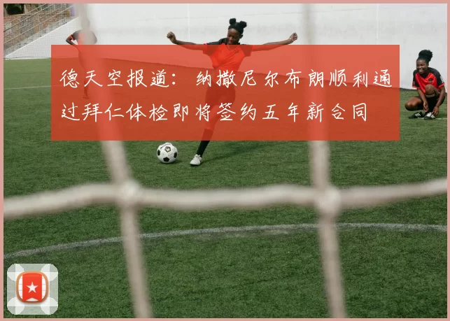 德天空报道：纳撒尼尔布朗顺利通过拜仁体检即将签约五年新合同