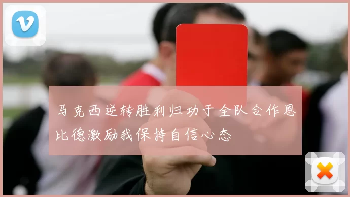 马克西逆转胜利归功于全队合作恩比德激励我保持自信心态