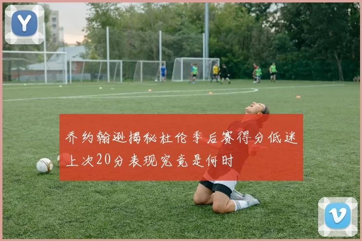乔约翰逊揭秘杜伦季后赛得分低迷上次20分表现究竟是何时