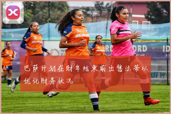 巴萨计划在财年结束前出售法蒂以优化财务状况